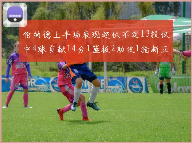 伦纳德上半场表现起伏不定13投仅中4球贡献14分1篮板2助攻1抢断正负值9