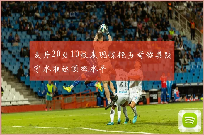 麦丹20分10板表现惊艳芬奇称其防守水准达顶级水平