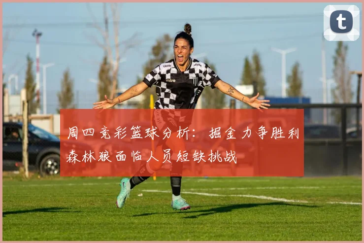周四竞彩篮球分析：掘金力争胜利森林狼面临人员短缺挑战