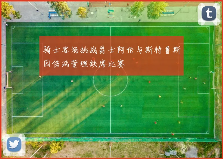 骑士客场挑战爵士阿伦与斯特鲁斯因伤病管理缺席比赛