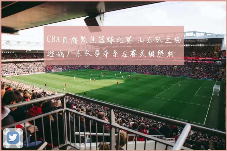 CBA直播聚焦篮球比赛 山东队主场迎战广东队争夺季后赛关键胜利