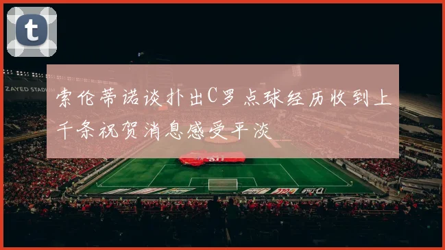 索伦蒂诺谈扑出C罗点球经历收到上千条祝贺消息感受平淡