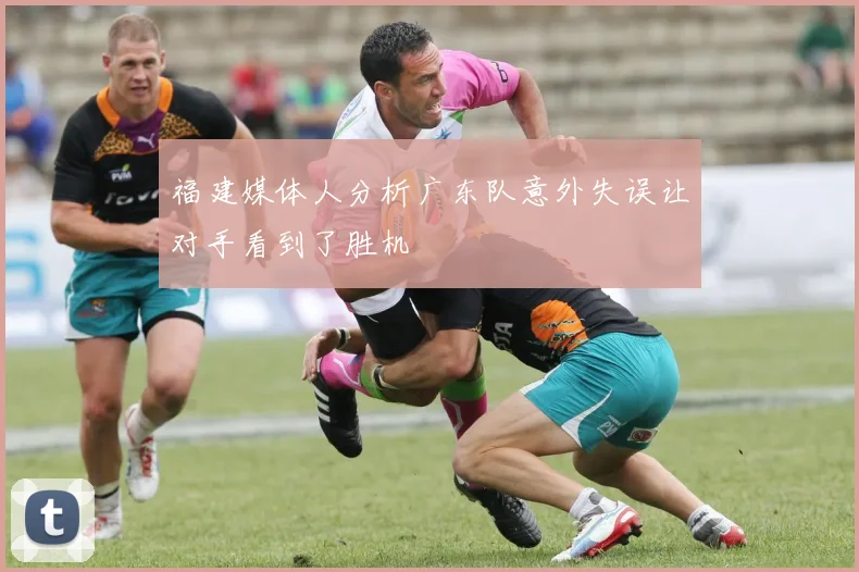 福建媒体人分析广东队意外失误让对手看到了胜机