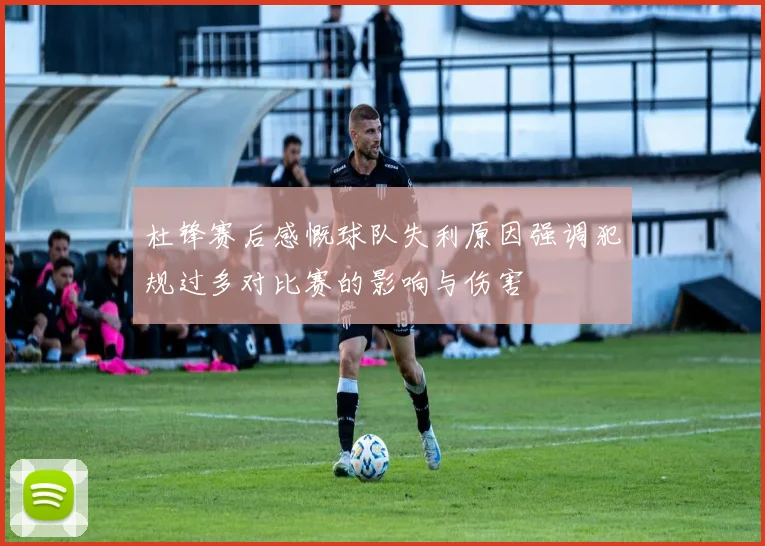 杜锋赛后感慨球队失利原因强调犯规过多对比赛的影响与伤害