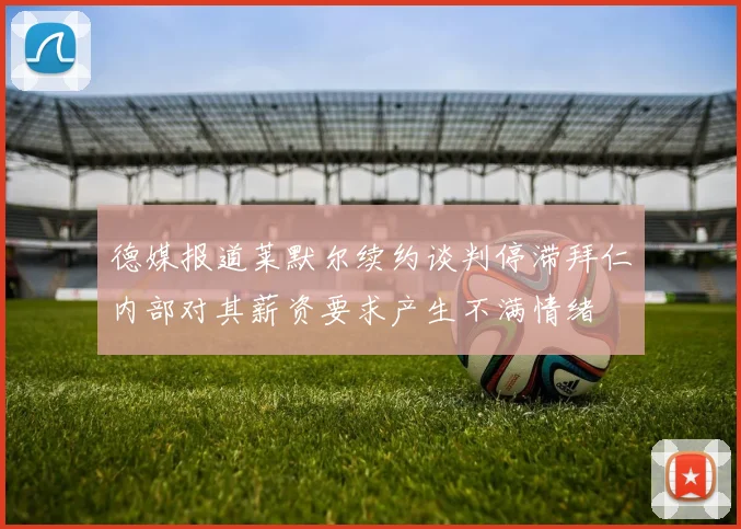 德媒报道莱默尔续约谈判停滞拜仁内部对其薪资要求产生不满情绪