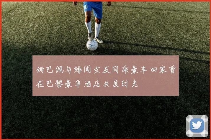姆巴佩与绯闻女友同乘豪车回家曾在巴黎豪华酒店共度时光