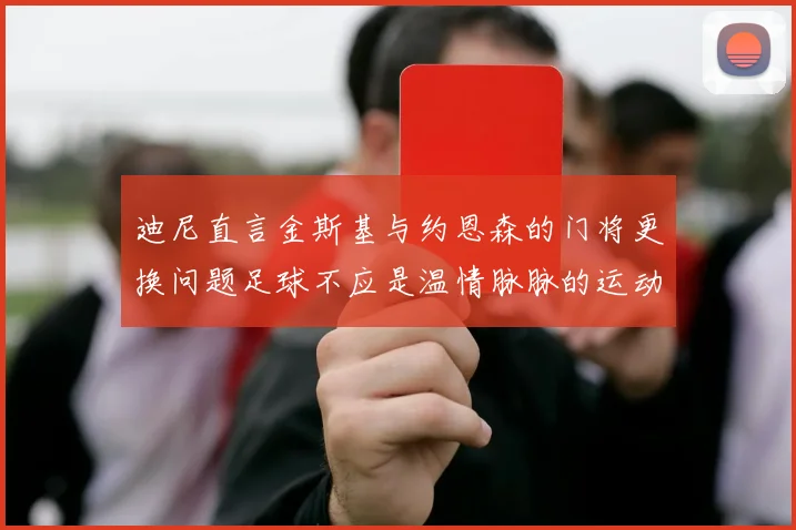 迪尼直言金斯基与约恩森的门将更换问题足球不应是温情脉脉的运动