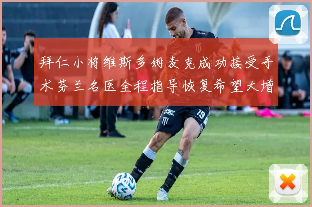 拜仁小将维斯多姆麦克成功接受手术芬兰名医全程指导恢复希望大增