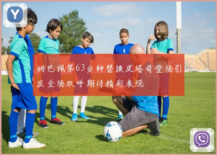 姆巴佩第63分钟替换皮塔奇登场引发全场欢呼期待精彩表现