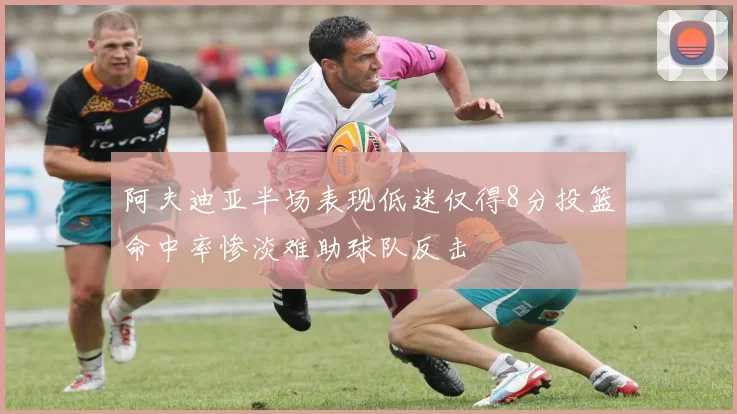 阿夫迪亚半场表现低迷仅得8分投篮命中率惨淡难助球队反击