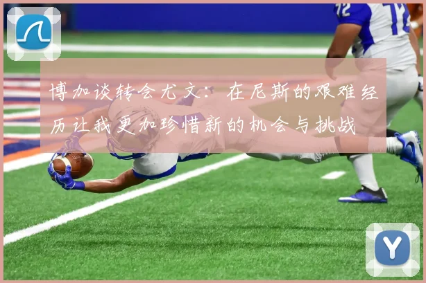 博加谈转会尤文：在尼斯的艰难经历让我更加珍惜新的机会与挑战