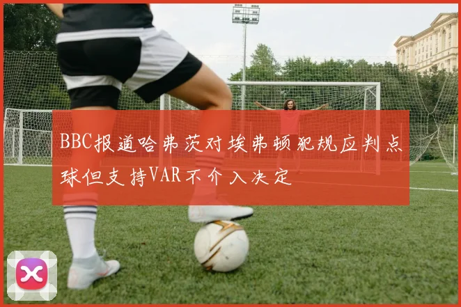 BBC报道哈弗茨对埃弗顿犯规应判点球但支持VAR不介入决定