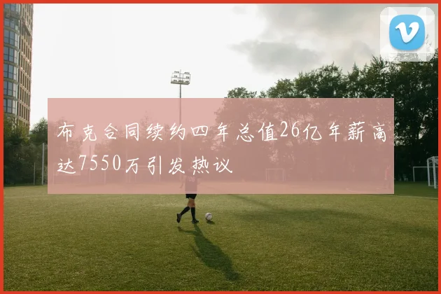 布克合同续约四年总值26亿年薪高达7550万引发热议